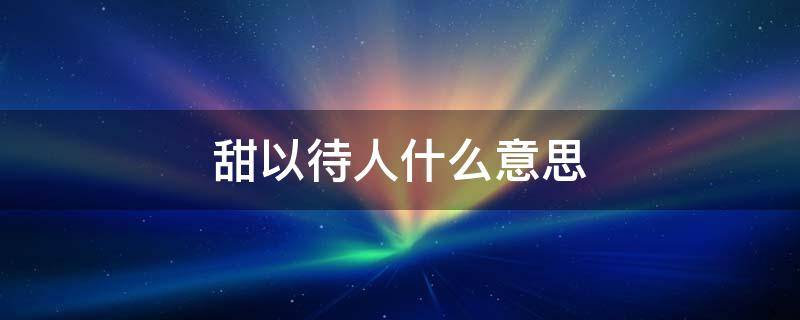 甜以待人什么意思 盐以待人,甜以待人什么意思