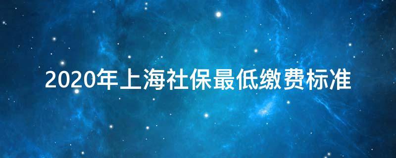 2020年上海社保最低缴费标准 2020年上海社保最低缴费标准表