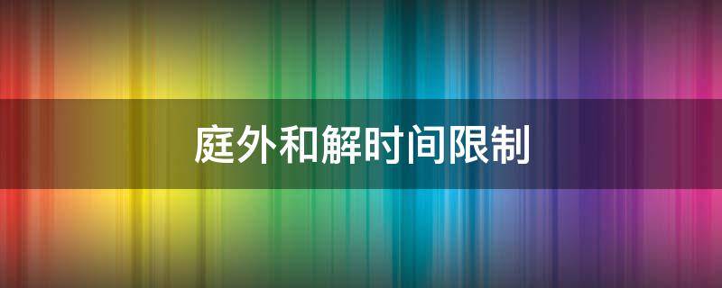 庭外和解时间限制（庭外和解时间算在期限内吗）