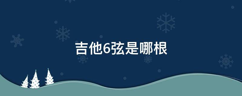 吉他6弦是哪根 吉他6弦是哪根弦