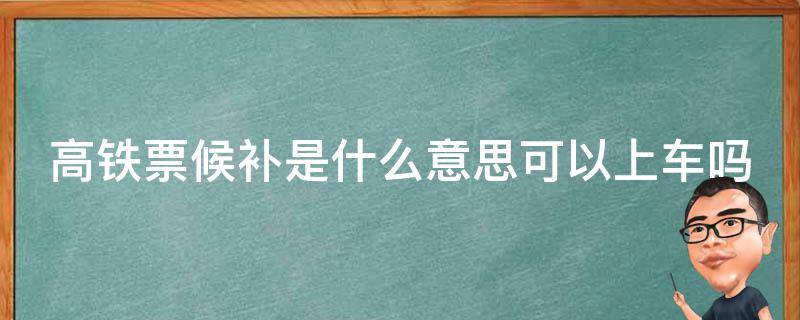 高铁票候补是什么意思可以上车吗（高铁买候补票是可以上车的吗）