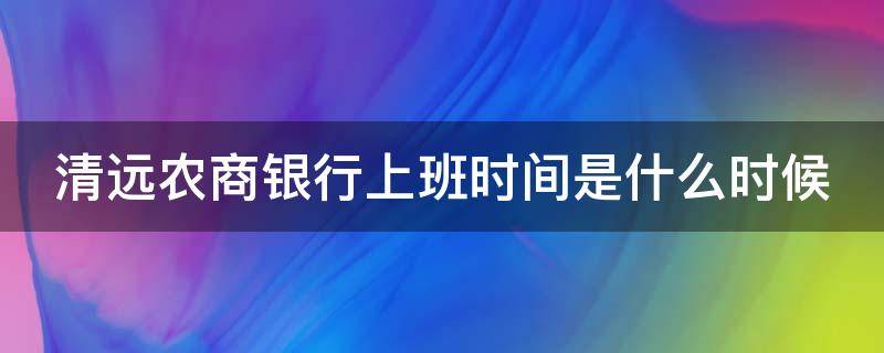 清远农商银行上班时间是什么时候 清远市农商银行上班时间