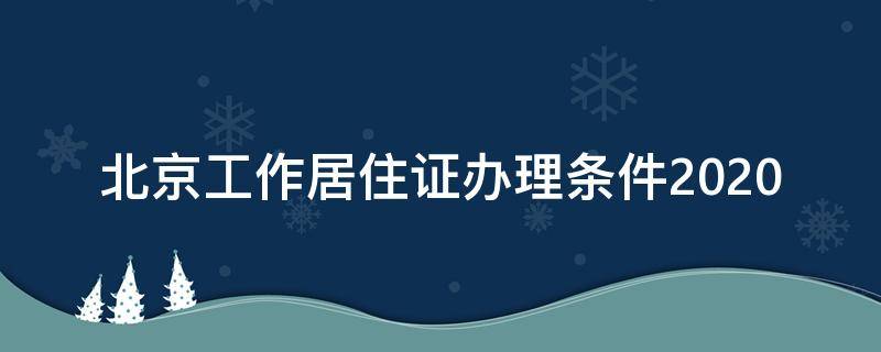 北京工作居住证办理条件2020（2020年北京工作居住证办理）