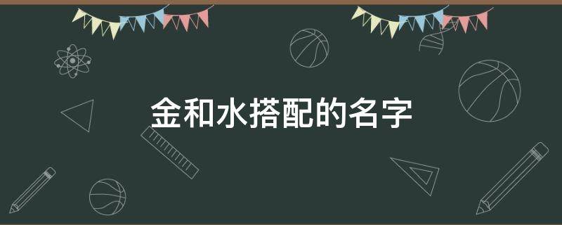 金和水搭配的名字（金和水搭配的名字男孩）