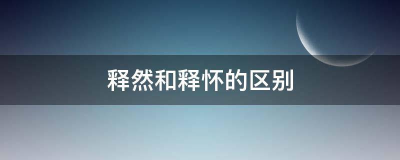 释然和释怀的区别 释然和释怀的区别释放的意思