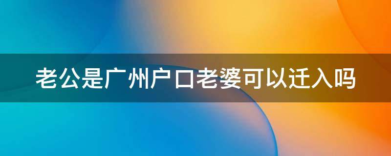 老公是广州户口老婆可以迁入吗（老公有广州户口老婆怎样迁户口）