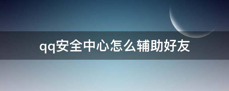 qq安全中心怎么辅助好友（QQ安全中心怎么辅助好友解冻）