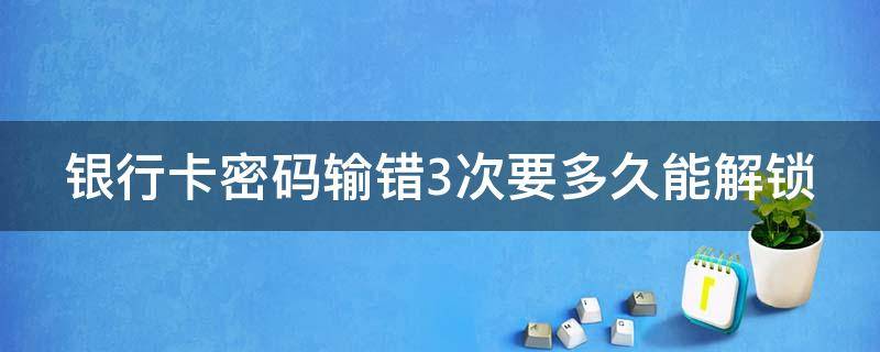 银行卡密码输错3次要多久能解锁（银行卡密码输错3次要多久能解锁农业银行）