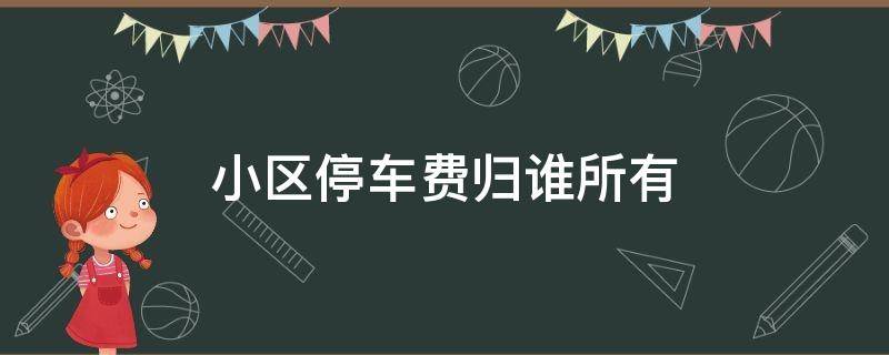 小区停车费归谁所有（小区停车费归谁所有民法典）