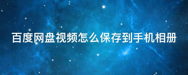 百度网盘视频怎么保存到手机相册（安卓手机百度网盘视频怎么保存到手机相册）