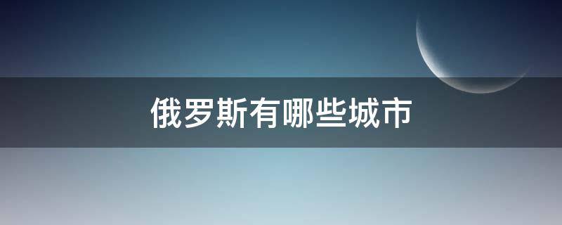 俄罗斯有哪些城市 俄罗斯有哪些城市名称