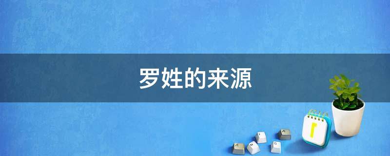 罗姓的来源（罗姓的来源简介20字）