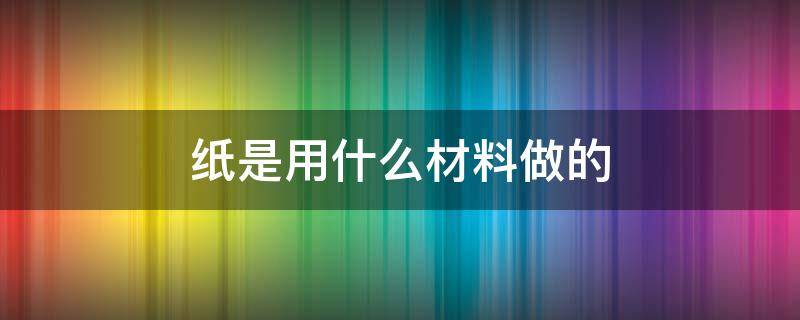 纸是用什么材料做的（人民币的纸是用什么材料做的）