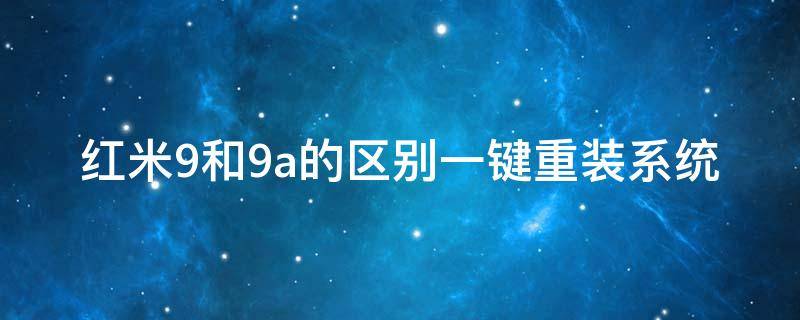 红米9和9a的区别一键重装系统 红米9a哪个系统版本好用