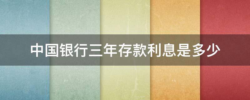 中国银行三年存款利息是多少（中国银行三年存款利息是多少呢）