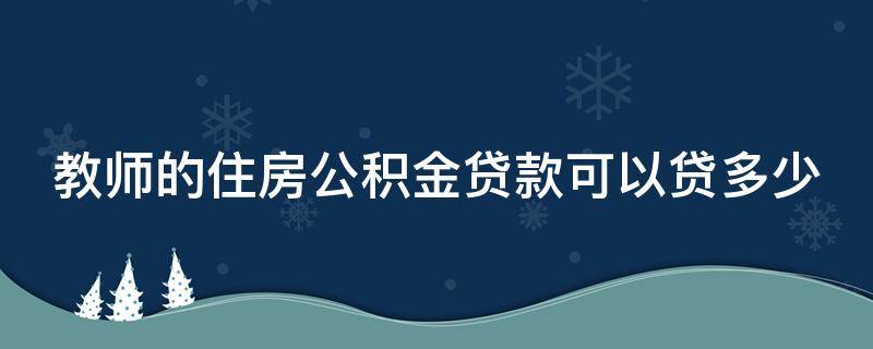 教师的住房公积金贷款可以贷多少（教师的公积金能贷款多少）