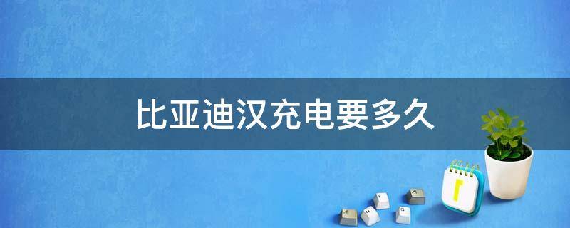 比亚迪汉充电要多久 比亚迪汉充电要多久 慢充