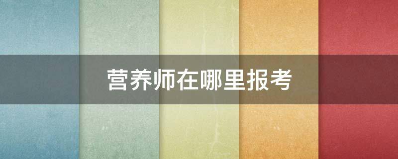 营养师在哪里报考（想考营养师证去哪里报名）