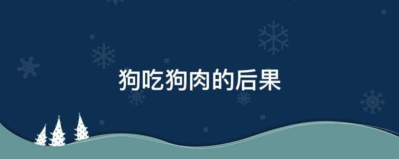 狗吃狗肉的后果 狗吃狗肉的后果图片