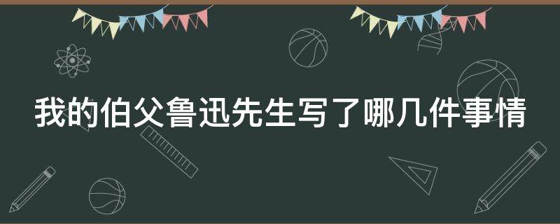 我的伯父鲁迅先生写了哪几件事情 我的伯父鲁迅先生写了哪几件事情给每件事加个小标题