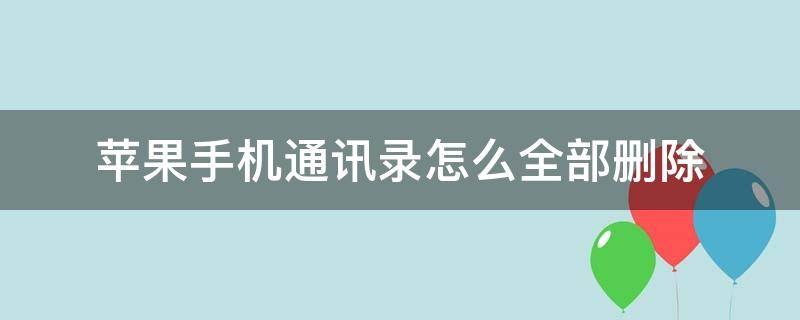 苹果手机通讯录怎么全部删除 苹果手机通讯录怎么全部删除联系人