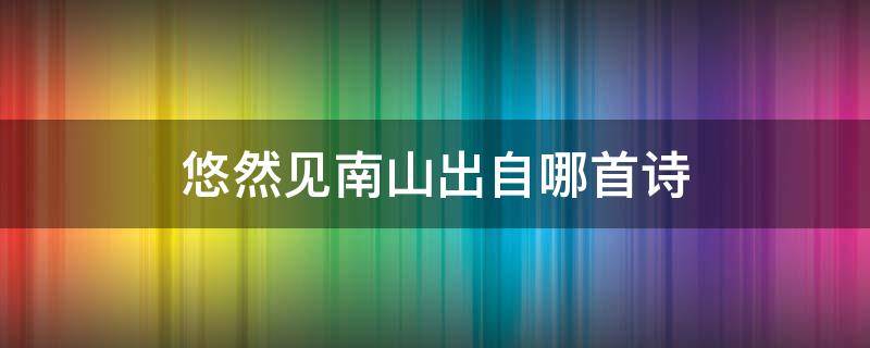 悠然见南山出自哪首诗 悠然见南山是什么诗