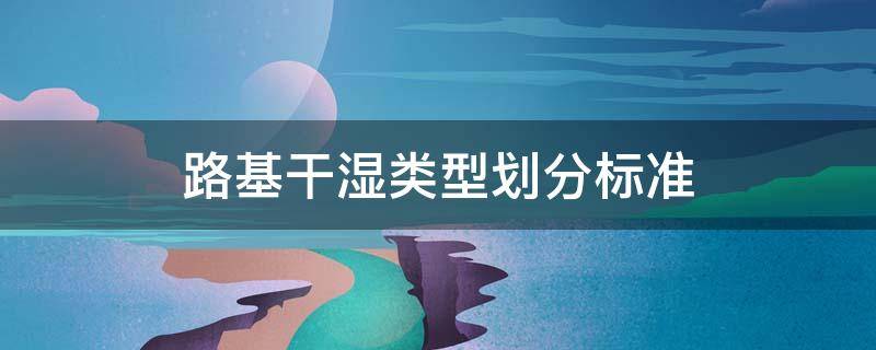 路基干湿类型划分标准 路基干湿类型划分标准新规范