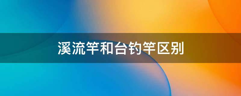 溪流竿和台钓竿区别 溪流竿和台钓竿区别 野钓