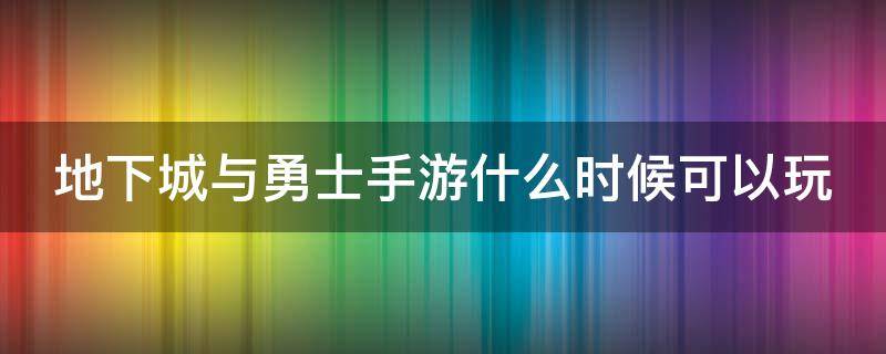 地下城与勇士手游什么时候可以玩（地下城与勇士手游官网什么时候能玩）