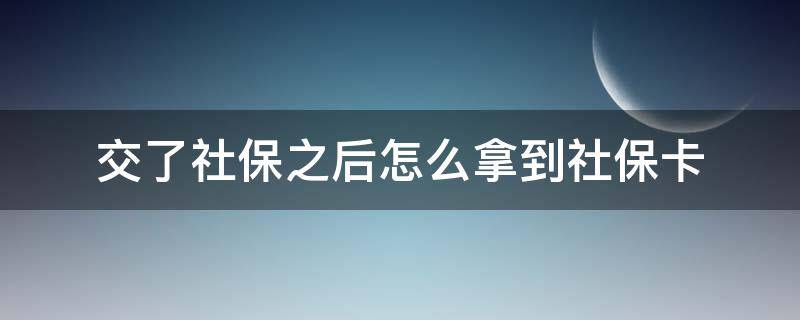 交了社保之后怎么拿到社保卡 交完社保后怎么领取社保卡