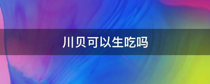 川贝可以生吃吗（川贝可以生吃么）