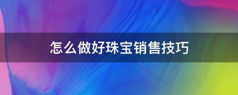 怎么做好珠宝销售技巧 怎样才能做好珠宝销售