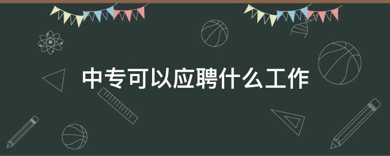 中专可以应聘什么工作（中专生可以应聘什么样的工作）