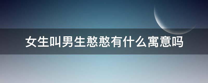 女生叫男生憨憨有什么寓意吗 女生叫男生憨憨的含义