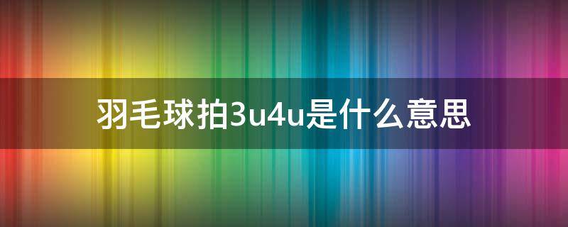 羽毛球拍3u4u是什么意思 羽毛球拍3u4 3u5是什么意思