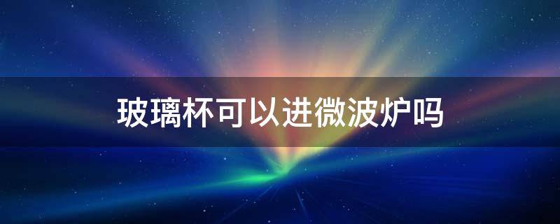 玻璃杯可以进微波炉吗（金边玻璃杯可以进微波炉吗）