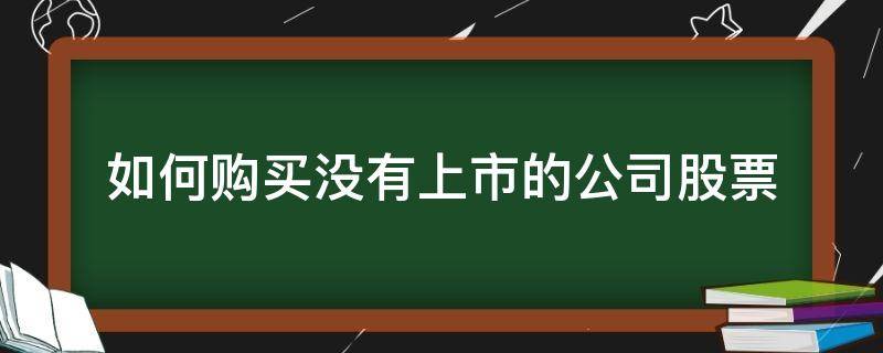 如何购买没有上市的公司股票 如何购买没有上市的公司股票呢