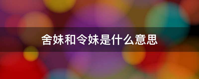 舍妹和令妹是什么意思 令妹与舍妹的意思