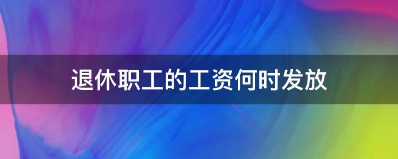 退休职工的工资何时发放 职工退休后工资由哪里发放