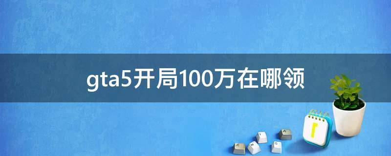 gta5开局100万在哪领（gta5新手一百万在哪领）