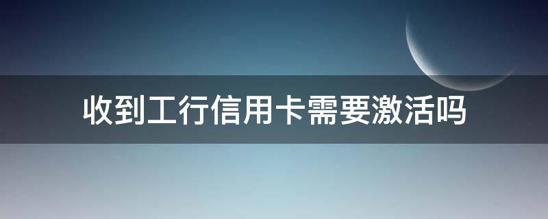 收到工行信用卡需要激活吗（收到工行信用卡需要激活吗安全吗）