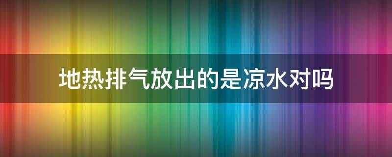 地热排气放出的是凉水对吗 地热排气放出来的是凉水