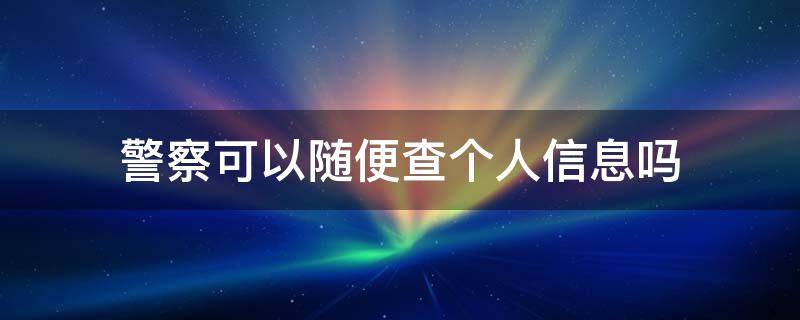 警察可以随便查个人信息吗 网络警察可以随便查个人信息吗