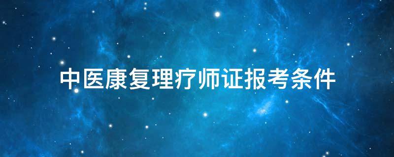 中医康复理疗师证报考条件（考中医康复理疗师证书的条件）