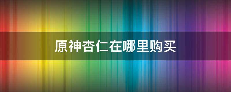 原神杏仁在哪里购买 原神杏仁去哪里找