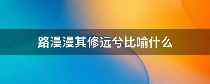 路漫漫其修远兮比喻什么（路漫漫其修远兮可以用来形容什么）