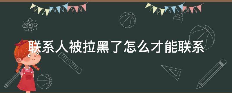 联系人被拉黑了怎么才能联系 联系人被拉黑了怎么才能联系到他