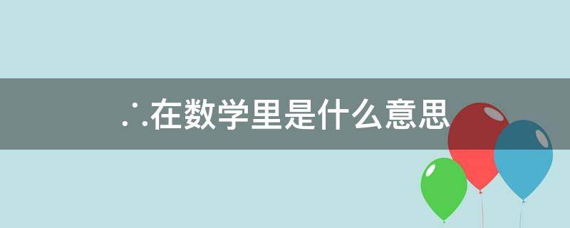 ∴在数学里是什么意思（∴在数学里是什么意思? 视频）