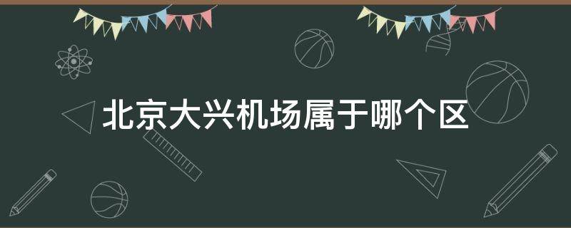 北京大兴机场属于哪个区（北京大兴机场属于哪个区疫情等级）