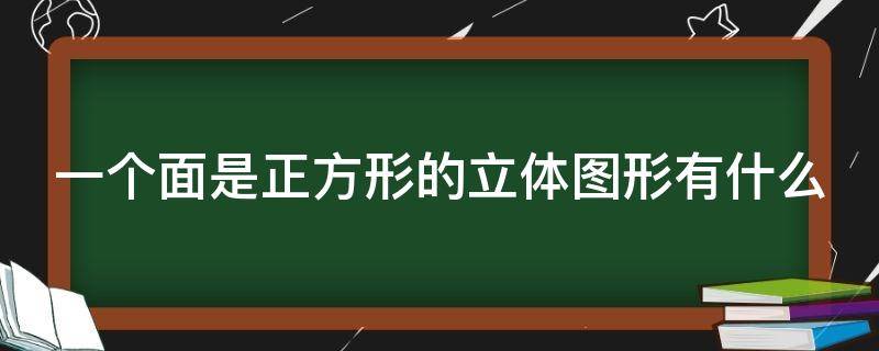 一个面是正方形的立体图形有什么 一个面是正方形的立体图形有什么特点